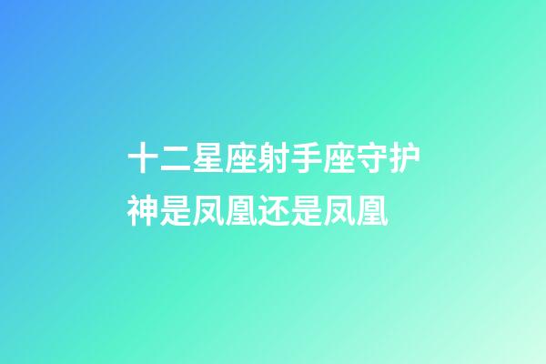 十二星座射手座守护神是凤凰还是凤凰-第1张-星座运势-玄机派