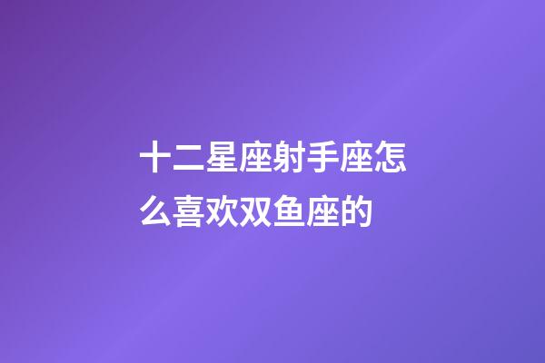 十二星座射手座怎么喜欢双鱼座的-第1张-星座运势-玄机派