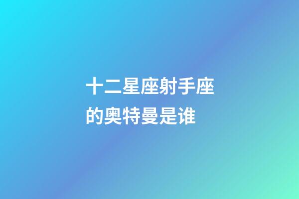 十二星座射手座的奥特曼是谁-第1张-星座运势-玄机派