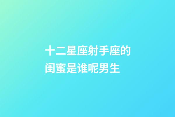 十二星座射手座的闺蜜是谁呢男生-第1张-星座运势-玄机派