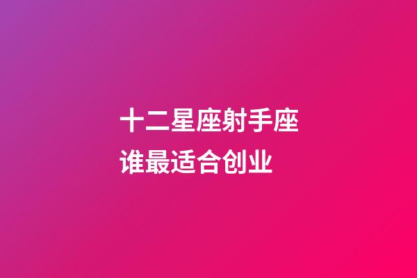 十二星座射手座谁最适合创业-第1张-星座运势-玄机派