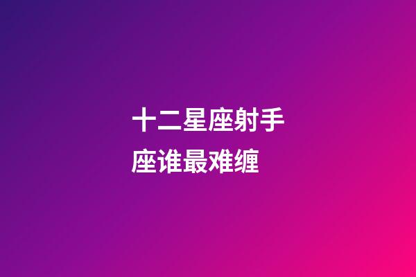 十二星座射手座谁最难缠-第1张-星座运势-玄机派