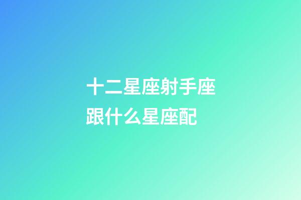 十二星座射手座跟什么星座配-第1张-星座运势-玄机派