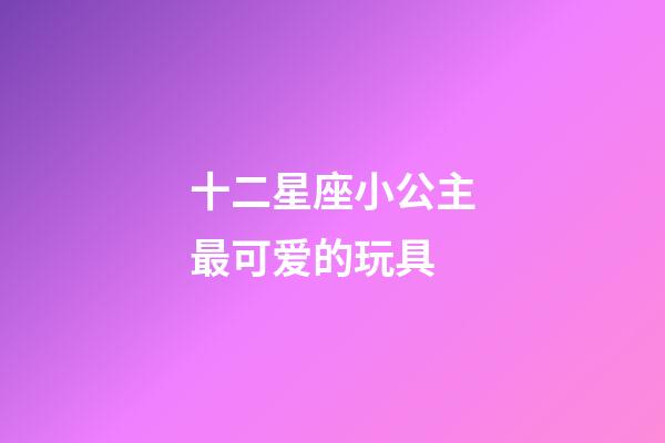 十二星座小公主最可爱的玩具-第1张-星座运势-玄机派