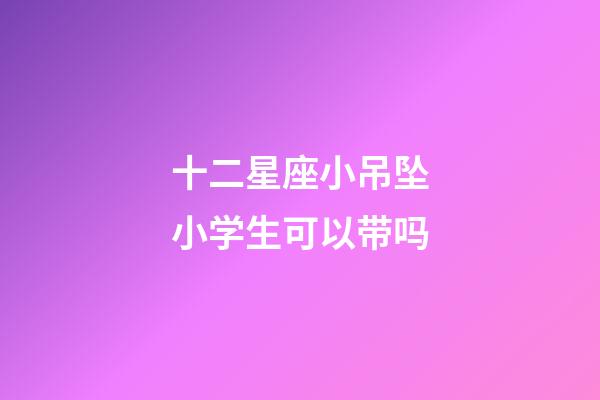 十二星座小吊坠小学生可以带吗-第1张-星座运势-玄机派