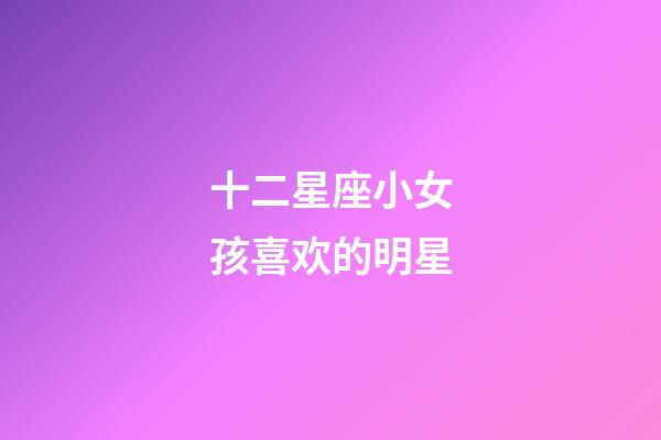 十二星座小女孩喜欢的明星-第1张-星座运势-玄机派
