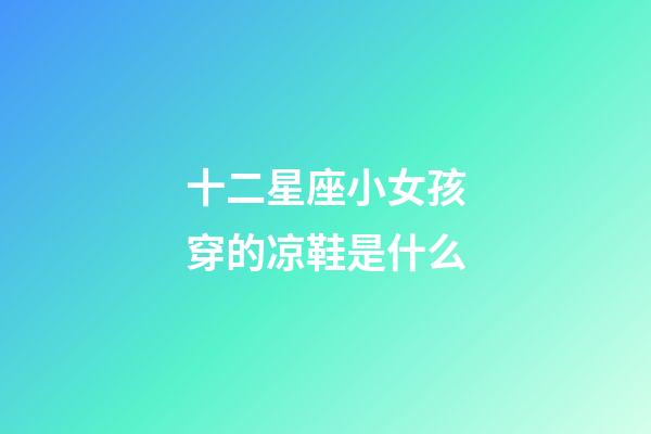 十二星座小女孩穿的凉鞋是什么-第1张-星座运势-玄机派