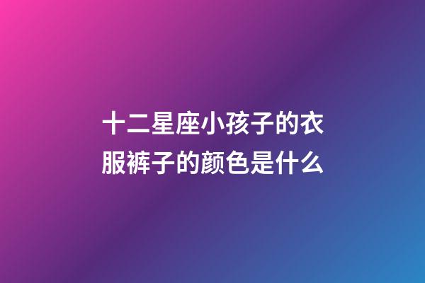 十二星座小孩子的衣服裤子的颜色是什么-第1张-星座运势-玄机派
