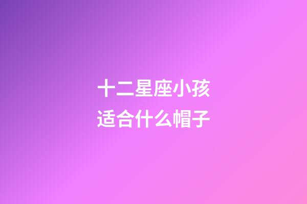 十二星座小孩适合什么帽子-第1张-星座运势-玄机派