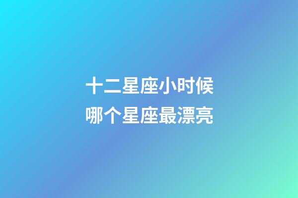 十二星座小时候哪个星座最漂亮-第1张-星座运势-玄机派