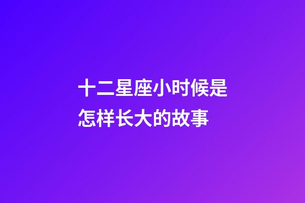十二星座小时候是怎样长大的故事-第1张-星座运势-玄机派