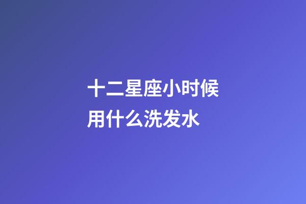 十二星座小时候用什么洗发水