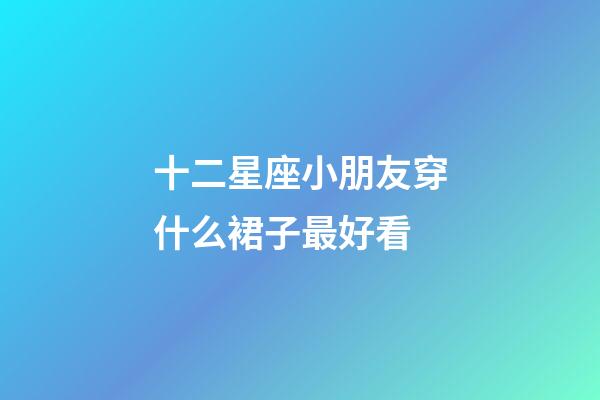 十二星座小朋友穿什么裙子最好看-第1张-星座运势-玄机派