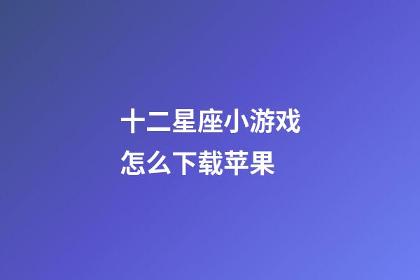 十二星座小游戏怎么下载苹果-第1张-星座运势-玄机派
