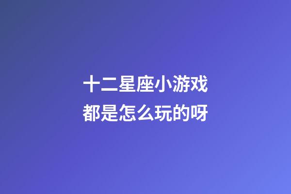 十二星座小游戏都是怎么玩的呀-第1张-星座运势-玄机派