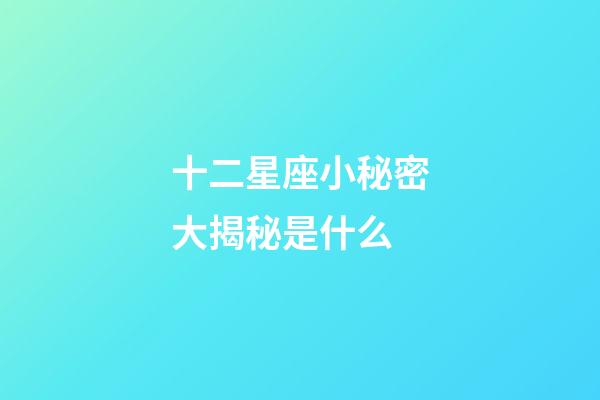 十二星座小秘密大揭秘是什么-第1张-星座运势-玄机派