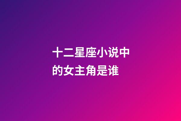 十二星座小说中的女主角是谁-第1张-星座运势-玄机派