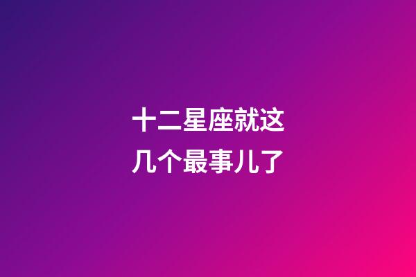 十二星座就这几个最事儿了-第1张-星座运势-玄机派