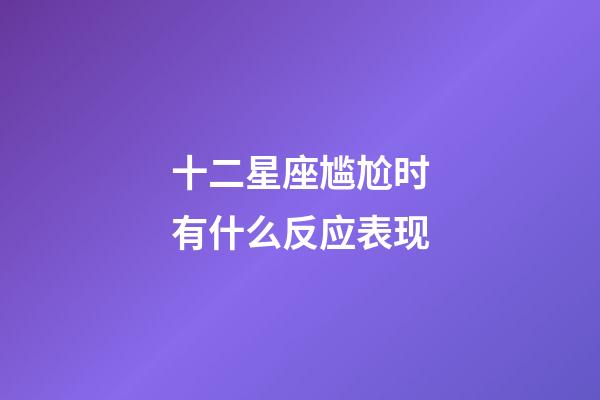 十二星座尴尬时有什么反应表现-第1张-星座运势-玄机派
