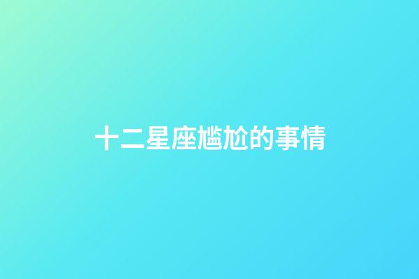 十二星座尴尬的事情-第1张-星座运势-玄机派