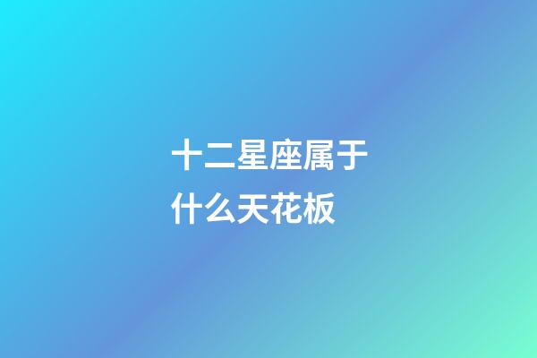 十二星座属于什么天花板-第1张-星座运势-玄机派