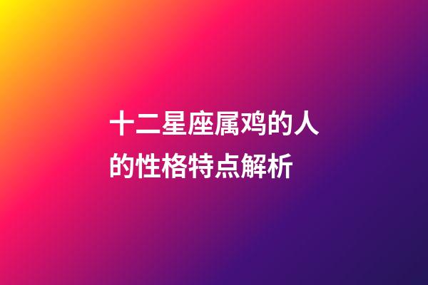 十二星座属鸡的人的性格特点解析-第1张-星座运势-玄机派