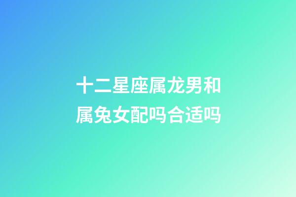 十二星座属龙男和属兔女配吗合适吗-第1张-星座运势-玄机派