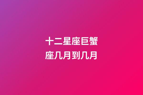 十二星座巨蟹座几月到几月-第1张-星座运势-玄机派