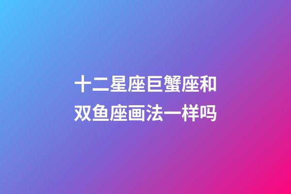 十二星座巨蟹座和双鱼座画法一样吗-第1张-星座运势-玄机派