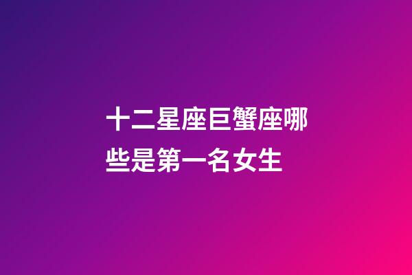 十二星座巨蟹座哪些是第一名女生-第1张-星座运势-玄机派