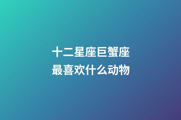 十二星座巨蟹座最喜欢什么动物-第1张-星座运势-玄机派