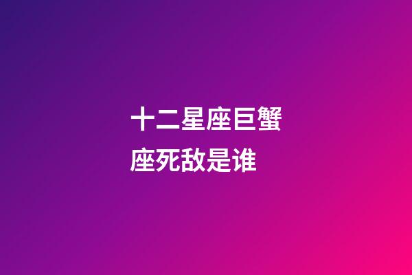 十二星座巨蟹座死敌是谁-第1张-星座运势-玄机派