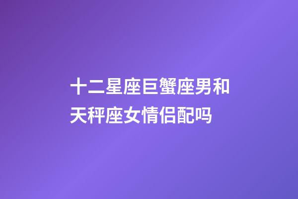十二星座巨蟹座男和天秤座女情侣配吗-第1张-星座运势-玄机派