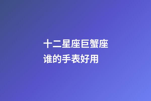 十二星座巨蟹座谁的手表好用-第1张-星座运势-玄机派