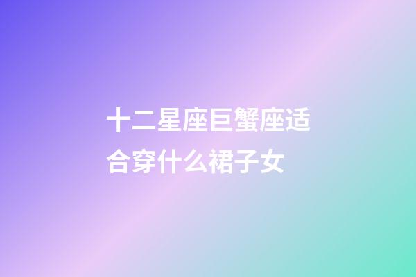 十二星座巨蟹座适合穿什么裙子女-第1张-星座运势-玄机派