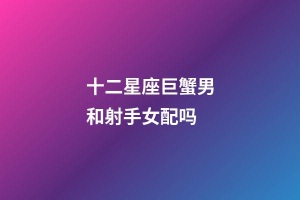 十二星座巨蟹男和射手女配吗-第1张-星座运势-玄机派