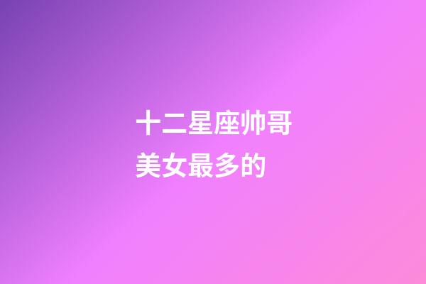 十二星座帅哥美女最多的-第1张-星座运势-玄机派