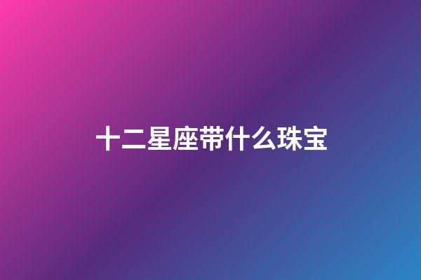 十二星座带什么珠宝-第1张-星座运势-玄机派