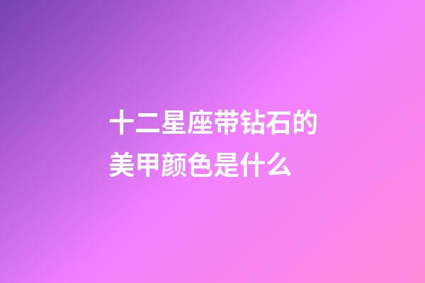 十二星座带钻石的美甲颜色是什么-第1张-星座运势-玄机派