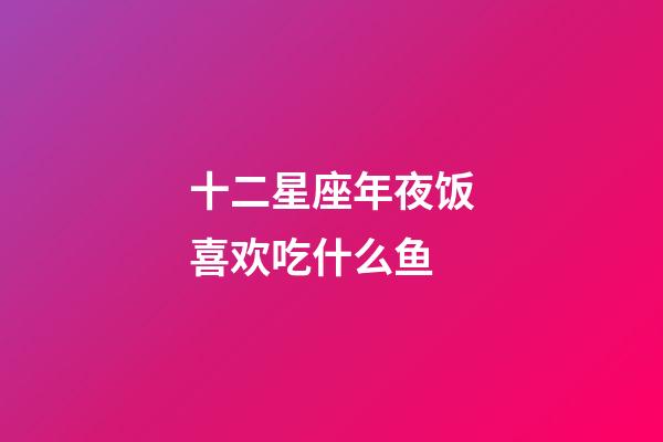 十二星座年夜饭喜欢吃什么鱼-第1张-星座运势-玄机派