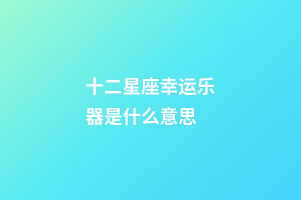 十二星座幸运乐器是什么意思-第1张-星座运势-玄机派