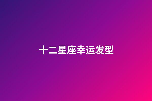 十二星座幸运发型-第1张-星座运势-玄机派