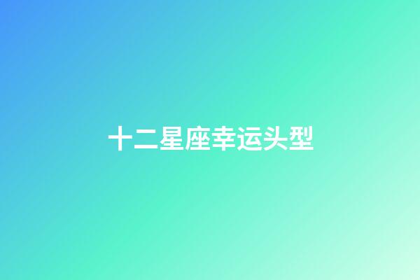 十二星座幸运头型-第1张-星座运势-玄机派