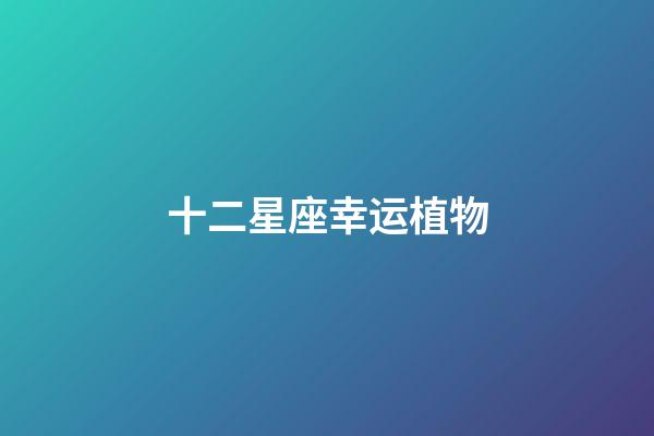 十二星座幸运植物-第1张-星座运势-玄机派