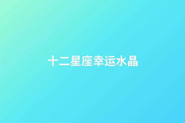 十二星座幸运水晶-第1张-星座运势-玄机派