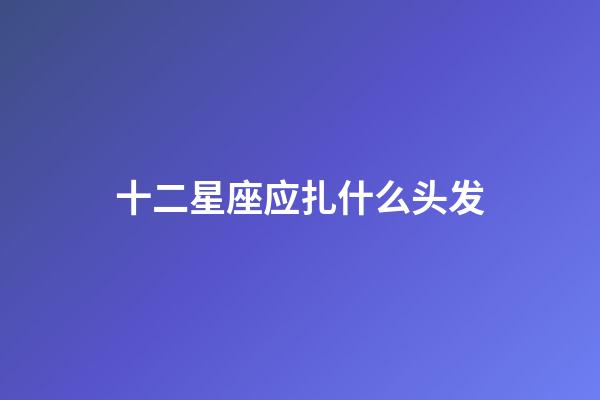 十二星座应扎什么头发-第1张-星座运势-玄机派