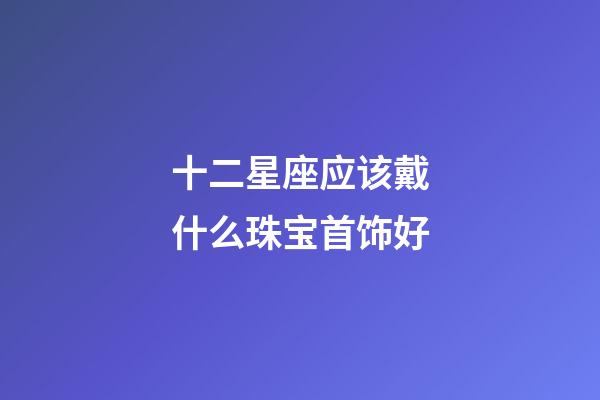 十二星座应该戴什么珠宝首饰好-第1张-星座运势-玄机派