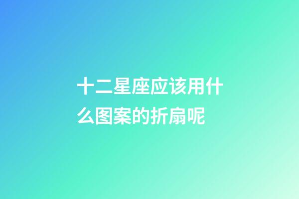 十二星座应该用什么图案的折扇呢-第1张-星座运势-玄机派