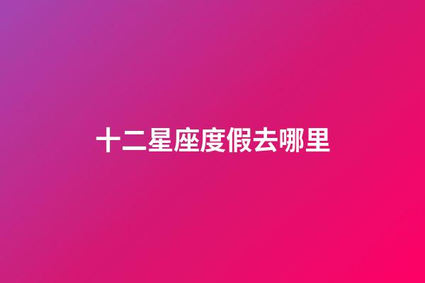 十二星座度假去哪里-第1张-星座运势-玄机派