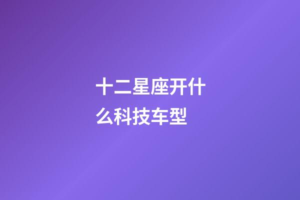 十二星座开什么科技车型-第1张-星座运势-玄机派